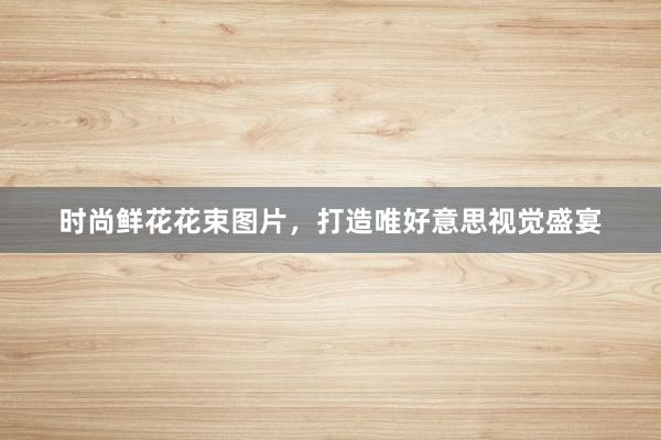 时尚鲜花花束图片，打造唯好意思视觉盛宴