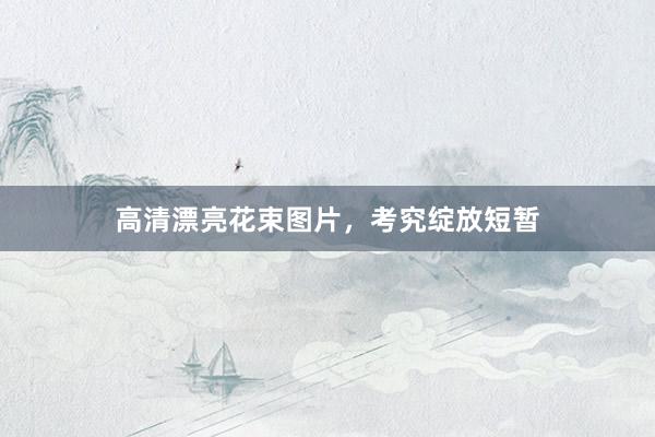 高清漂亮花束图片，考究绽放短暂
